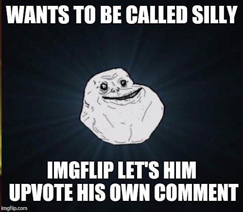 WANTS TO BE CALLED SILLY IMGFLIP LET'S HIM UPVOTE HIS OWN COMMENT | made w/ Imgflip meme maker