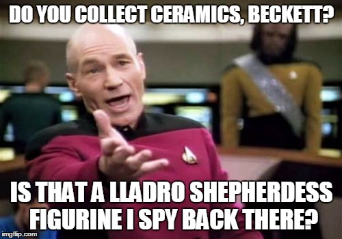 Picard Wtf Meme | DO YOU COLLECT CERAMICS, BECKETT? IS THAT A LLADRO SHEPHERDESS FIGURINE I SPY BACK THERE? | image tagged in memes,picard wtf | made w/ Imgflip meme maker