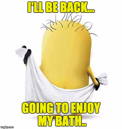 I'LL BE BACK... GOING TO ENJOY MY BATH.. | image tagged in minion,bath,i'll be back | made w/ Imgflip meme maker