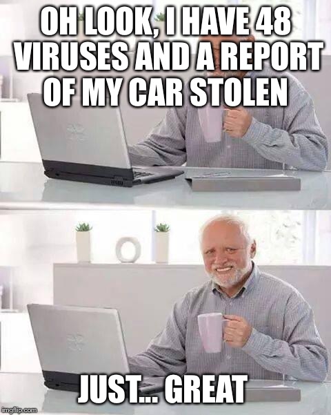 Hide the Pain Harold Meme | OH LOOK, I HAVE 48 VIRUSES AND A REPORT OF MY CAR STOLEN; JUST... GREAT | image tagged in memes,hide the pain harold | made w/ Imgflip meme maker