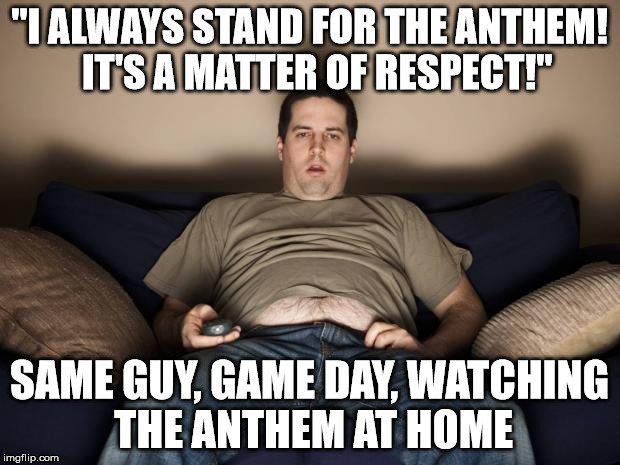 lazy fat guy on the couch | "I ALWAYS STAND FOR THE ANTHEM!  IT'S A MATTER OF RESPECT!"; SAME GUY, GAME DAY, WATCHING THE ANTHEM AT HOME | image tagged in lazy fat guy on the couch | made w/ Imgflip meme maker