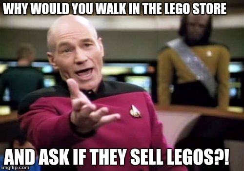 Picard Wtf Meme | WHY WOULD YOU WALK IN THE LEGO STORE; AND ASK IF THEY SELL LEGOS?! | image tagged in memes,picard wtf | made w/ Imgflip meme maker