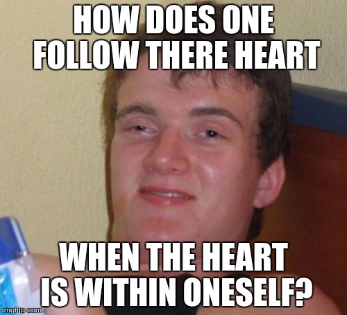 10 Guy |  HOW DOES ONE FOLLOW THERE HEART; WHEN THE HEART IS WITHIN ONESELF? | image tagged in memes,10 guy | made w/ Imgflip meme maker