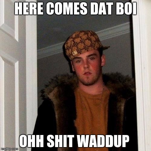 Scumbag Steve Meme | HERE COMES DAT BOI; OHH SHIT WADDUP | image tagged in memes,scumbag steve | made w/ Imgflip meme maker