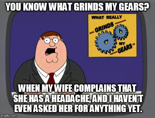 Peter Griffin News Meme | YOU KNOW WHAT GRINDS MY GEARS? WHEN MY WIFE COMPLAINS THAT SHE HAS A HEADACHE, AND I HAVEN'T EVEN ASKED HER FOR ANYTHING YET. | image tagged in memes,peter griffin news | made w/ Imgflip meme maker