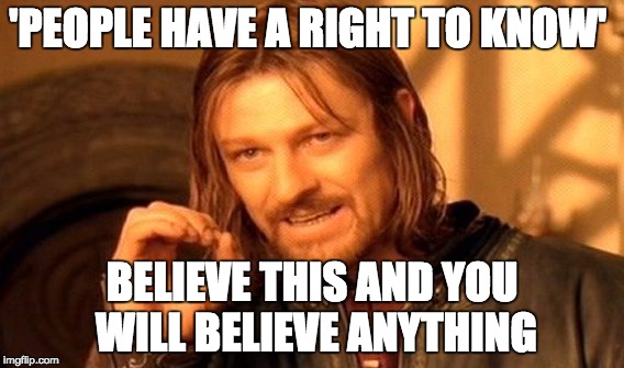 One Does Not Simply Meme | 'PEOPLE HAVE A RIGHT TO KNOW'; BELIEVE THIS AND YOU WILL BELIEVE ANYTHING | image tagged in memes,one does not simply | made w/ Imgflip meme maker