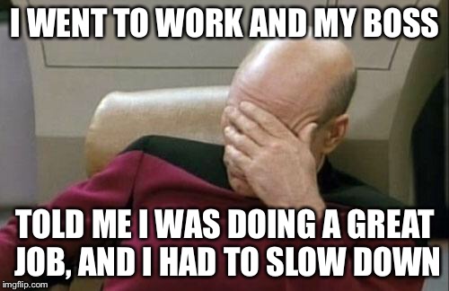 Captain Picard Facepalm Meme | I WENT TO WORK AND MY BOSS TOLD ME I WAS DOING A GREAT JOB, AND I HAD TO SLOW DOWN | image tagged in memes,captain picard facepalm | made w/ Imgflip meme maker