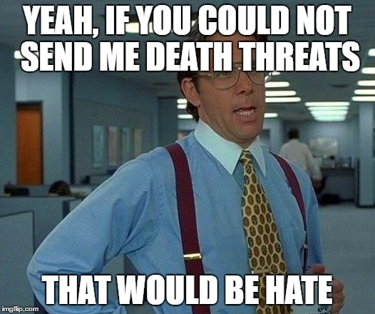 That Would Be Great Meme | YEAH, IF YOU COULD NOT SEND ME DEATH THREATS; THAT WOULD BE HATE | image tagged in memes,that would be great | made w/ Imgflip meme maker