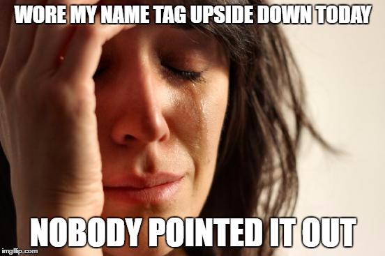 First World Problems | WORE MY NAME TAG UPSIDE DOWN TODAY; NOBODY POINTED IT OUT | image tagged in memes,first world problems | made w/ Imgflip meme maker