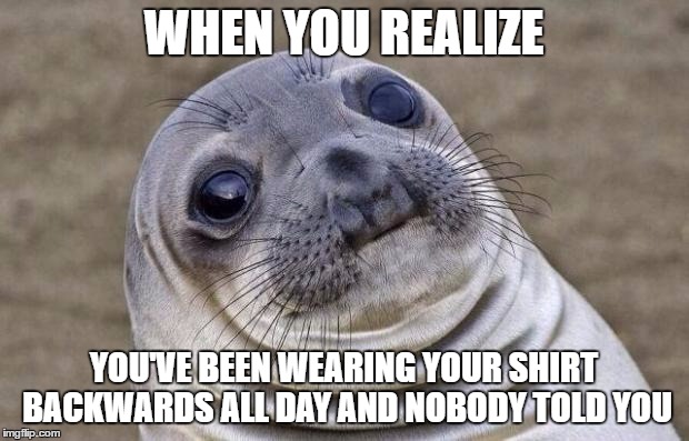 Awkward Moment Sealion Meme | WHEN YOU REALIZE; YOU'VE BEEN WEARING YOUR SHIRT BACKWARDS ALL DAY AND NOBODY TOLD YOU | image tagged in memes,awkward moment sealion | made w/ Imgflip meme maker