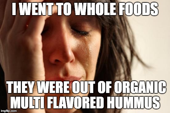 First World Problems | I WENT TO WHOLE FOODS; THEY WERE OUT OF ORGANIC MULTI FLAVORED HUMMUS | image tagged in memes,first world problems | made w/ Imgflip meme maker