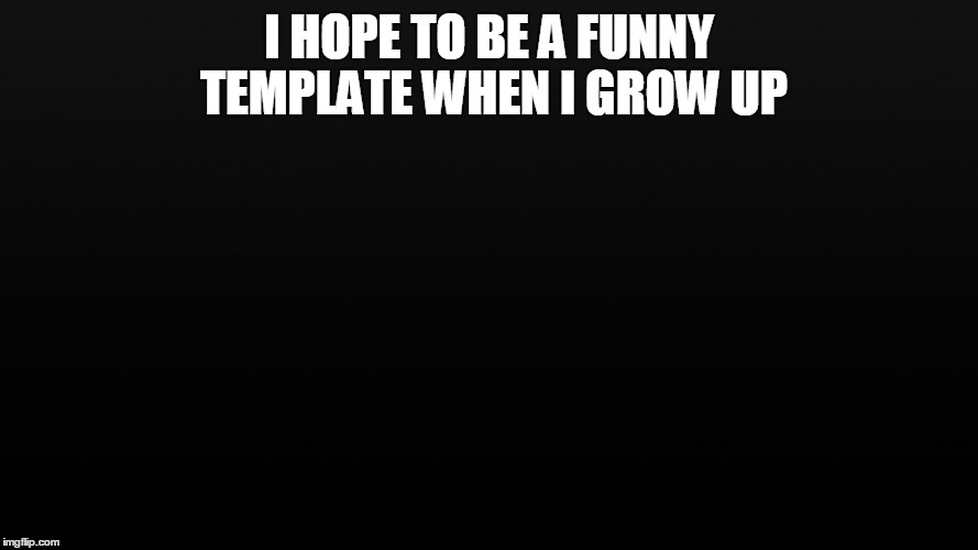 Empty Template | I HOPE TO BE A FUNNY TEMPLATE WHEN I GROW UP | image tagged in template,meme,funny,funny meme | made w/ Imgflip meme maker