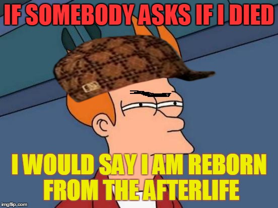 Futurama Fry Meme | IF SOMEBODY ASKS IF I DIED; I WOULD SAY I AM REBORN FROM THE AFTERLIFE | image tagged in memes,futurama fry,scumbag | made w/ Imgflip meme maker