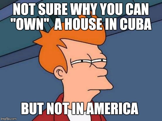 Futurama Fry Meme | NOT SURE WHY YOU CAN "OWN"  A HOUSE IN CUBA BUT NOT IN AMERICA | image tagged in memes,futurama fry | made w/ Imgflip meme maker