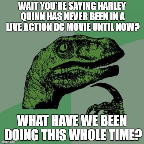 Philosoraptor | WAIT YOU'RE SAYING HARLEY QUINN HAS NEVER BEEN IN A LIVE ACTION DC MOVIE UNTIL NOW? WHAT HAVE WE BEEN DOING THIS WHOLE TIME? | image tagged in memes,philosoraptor | made w/ Imgflip meme maker