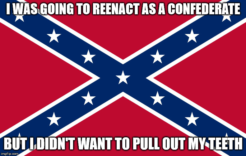 Confederate Flag | I WAS GOING TO REENACT AS A CONFEDERATE; BUT I DIDN'T WANT TO PULL OUT MY TEETH | image tagged in confederate flag | made w/ Imgflip meme maker