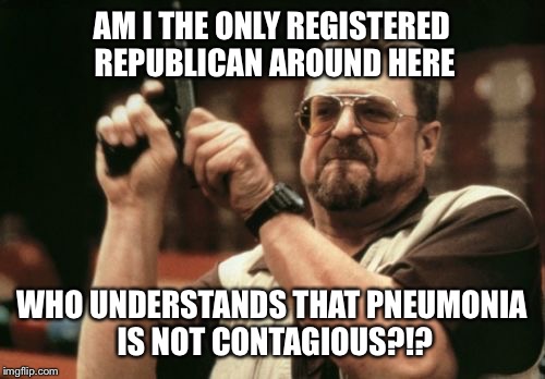 Am I The Only One Around Here Meme | AM I THE ONLY REGISTERED REPUBLICAN AROUND HERE; WHO UNDERSTANDS THAT PNEUMONIA IS NOT CONTAGIOUS?!? | image tagged in memes,am i the only one around here | made w/ Imgflip meme maker
