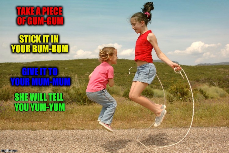 Actual kids jump rope song I heard years ago | TAKE A PIECE OF GUM-GUM; STICK IT IN YOUR BUM-BUM; GIVE IT TO YOUR MUM-MUM; SHE WILL TELL YOU YUM-YUM | image tagged in kids,jumprope,cadence song | made w/ Imgflip meme maker