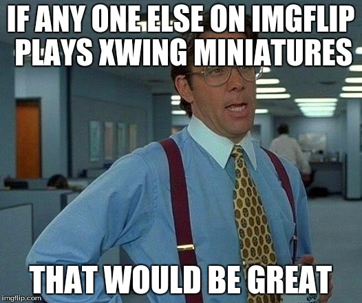 That Would Be Great | IF ANY ONE ELSE ON IMGFLIP PLAYS XWING MINIATURES; THAT WOULD BE GREAT | image tagged in memes,that would be great | made w/ Imgflip meme maker