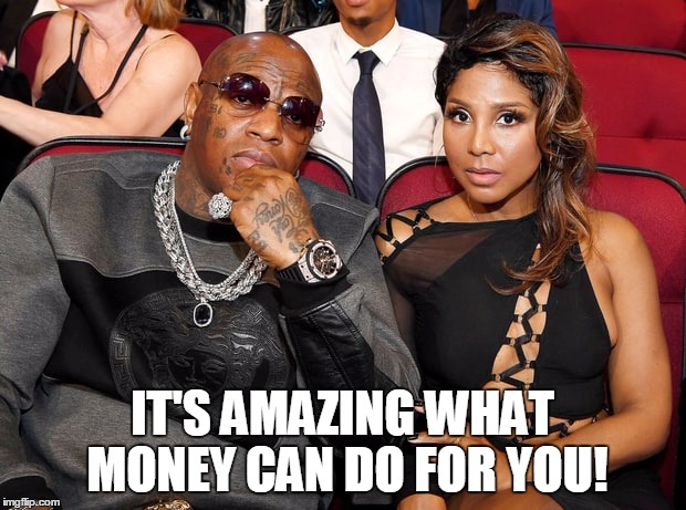 IT'S AMAZING WHAT MONEY CAN DO FOR YOU! | image tagged in birdman-t braxton | made w/ Imgflip meme maker