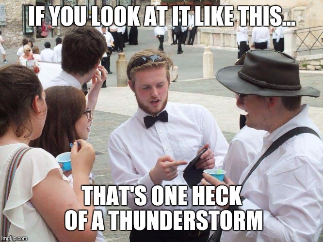 If you look at it like this... | IF YOU LOOK AT IT LIKE THIS... THAT'S ONE HECK OF A THUNDERSTORM | image tagged in if you look at it like this,memes,thatbritishviolaguy,thunderstorm,lightning | made w/ Imgflip meme maker
