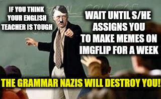 Grammar Nazis are harder than English teachers | WAIT UNTIL S/HE ASSIGNS YOU TO MAKE MEMES ON IMGFLIP FOR A WEEK; IF YOU THINK YOUR ENGLISH TEACHER IS TOUGH; THE GRAMMAR NAZIS WILL DESTROY YOU! | image tagged in grammar nazi teacher,english,spelling | made w/ Imgflip meme maker