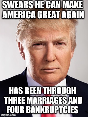 Donald Trump | SWEARS HE CAN MAKE AMERICA GREAT AGAIN; HAS BEEN THROUGH THREE MARRIAGES AND FOUR BANKRUPTCIES | image tagged in donald trump | made w/ Imgflip meme maker