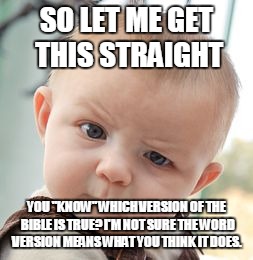Skeptical Baby | SO LET ME GET THIS STRAIGHT; YOU "KNOW" WHICH VERSION OF THE BIBLE IS TRUE? I'M NOT SURE THE WORD VERSION MEANS WHAT YOU THINK IT DOES. | image tagged in memes,skeptical baby | made w/ Imgflip meme maker