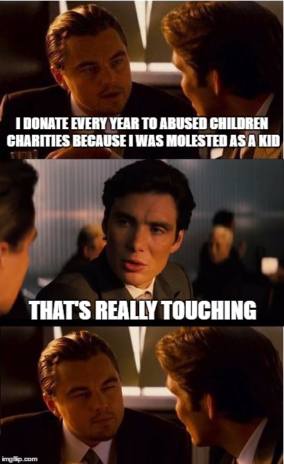 Inception Meme | I DONATE EVERY YEAR TO ABUSED CHILDREN CHARITIES BECAUSE I WAS MOLESTED AS A KID; THAT'S REALLY TOUCHING | image tagged in memes,inception | made w/ Imgflip meme maker