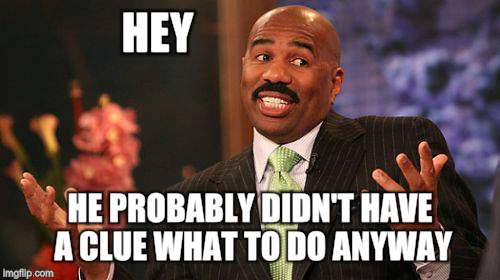 Steve Harvey Meme | HEY HE PROBABLY DIDN'T HAVE A CLUE WHAT TO DO ANYWAY | image tagged in memes,steve harvey | made w/ Imgflip meme maker