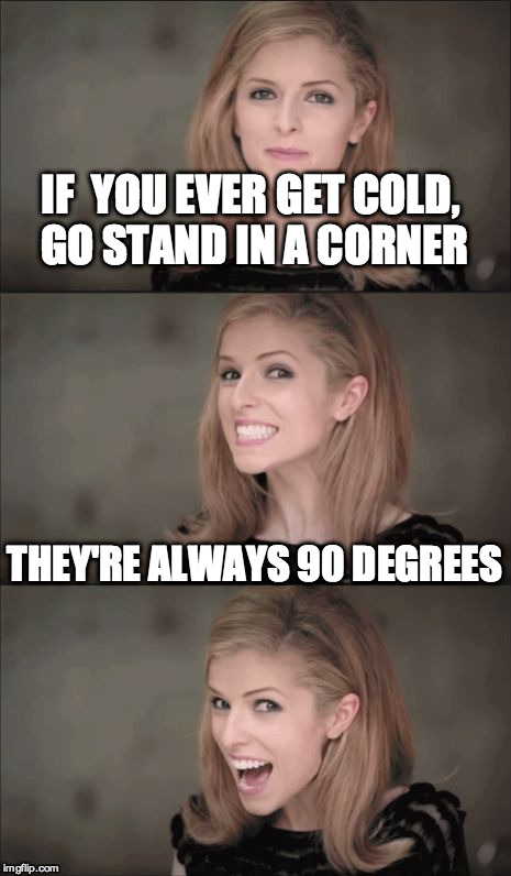 Bad Pun Anna Kendrick Meme | IF  YOU EVER GET COLD, GO STAND IN A CORNER; THEY'RE ALWAYS 90 DEGREES | image tagged in memes,bad pun anna kendrick | made w/ Imgflip meme maker