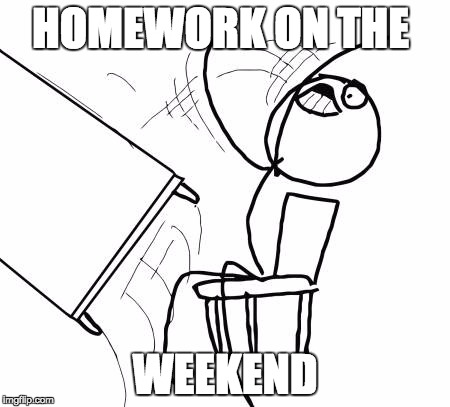 Table Flip Guy | HOMEWORK ON THE; WEEKEND | image tagged in memes,table flip guy | made w/ Imgflip meme maker