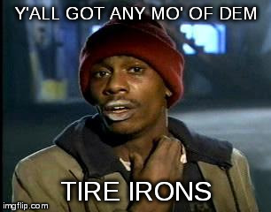 Y'all Got Any More Of That Meme | Y'ALL GOT ANY MO' OF DEM TIRE IRONS | image tagged in memes,yall got any more of | made w/ Imgflip meme maker