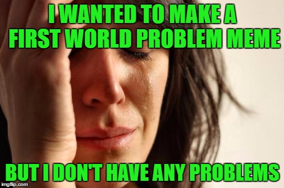 Now I have a problem XD | I WANTED TO MAKE A FIRST WORLD PROBLEM MEME; BUT I DON'T HAVE ANY PROBLEMS | image tagged in memes,first world problems | made w/ Imgflip meme maker