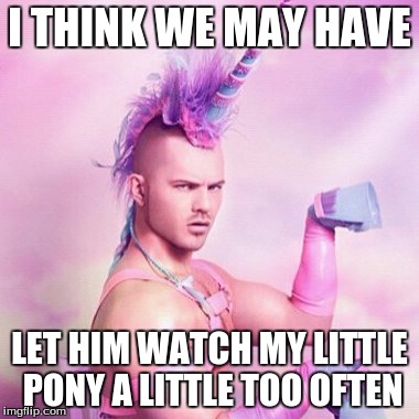 Unicorn MAN Meme | I THINK WE MAY HAVE; LET HIM WATCH MY LITTLE PONY A LITTLE TOO OFTEN | image tagged in memes,unicorn man | made w/ Imgflip meme maker