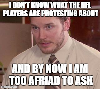 Afraid To Ask Andy (Closeup) Meme | I DON'T KNOW WHAT THE NFL PLAYERS ARE PROTESTING ABOUT; AND BY NOW I AM TOO AFRIAD TO ASK | image tagged in memes,afraid to ask andy closeup | made w/ Imgflip meme maker