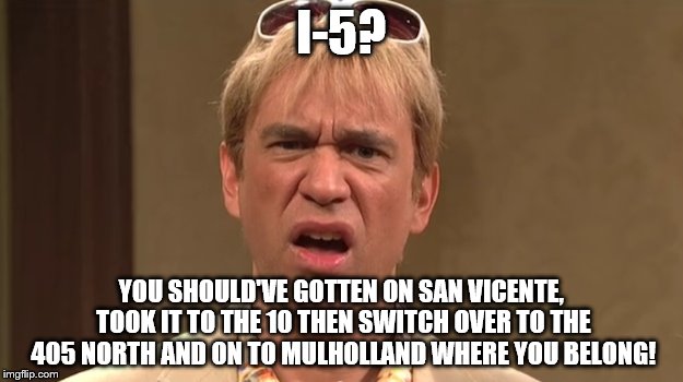 The Californians | I-5? YOU SHOULD'VE GOTTEN ON SAN VICENTE, TOOK IT TO THE 10 THEN SWITCH OVER TO THE 405 NORTH AND ON TO MULHOLLAND WHERE YOU BELONG! | image tagged in the californians | made w/ Imgflip meme maker