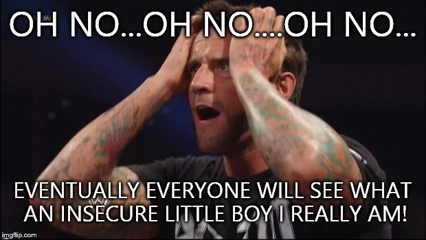Insecure punk | OH NO...OH NO....OH NO... EVENTUALLY EVERYONE WILL SEE WHAT AN INSECURE LITTLE BOY I REALLY AM! | image tagged in cm punk | made w/ Imgflip meme maker