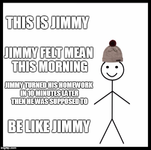 Be Like Bill Meme | THIS IS JIMMY; JIMMY FELT MEAN THIS MORNING; JIMMY TURNED HIS HOMEWORK IN 10 MINUTES LATER THEN HE WAS SUPPOSED TO; BE LIKE JIMMY | image tagged in memes,be like bill | made w/ Imgflip meme maker