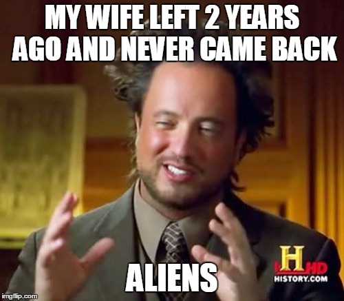 Ancient Aliens Meme | MY WIFE LEFT 2 YEARS AGO AND NEVER CAME BACK; ALIENS | image tagged in memes,ancient aliens | made w/ Imgflip meme maker