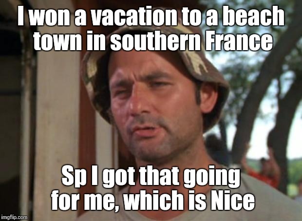 In case you don't get it, Nice is a city in France | I won a vacation to a beach town in southern France; Sp I got that going for me, which is Nice | image tagged in memes,so i got that goin for me which is nice,trhtimmy | made w/ Imgflip meme maker