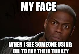 Kevin Hart | MY FACE; WHEN I SEE SOMEONE USING OIL TO FRY THEIR TURKEY | image tagged in memes,kevin hart the hell | made w/ Imgflip meme maker