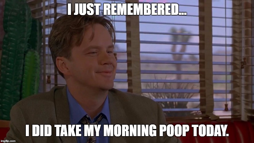 I Just Remembered | I JUST REMEMBERED... I DID TAKE MY MORNING POOP TODAY. | image tagged in i just remembered | made w/ Imgflip meme maker