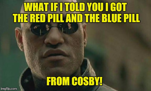 Someone told Bill there's a hole in The Matrix  | WHAT IF I TOLD YOU I GOT THE RED PILL AND THE BLUE PILL; FROM COSBY! | image tagged in memes,matrix morpheus,bill cosby,nsfw | made w/ Imgflip meme maker