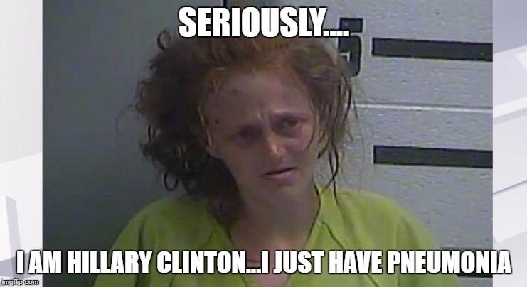 Seriously | SERIOUSLY.... I AM HILLARY CLINTON...I JUST HAVE PNEUMONIA | image tagged in hillary for prison | made w/ Imgflip meme maker