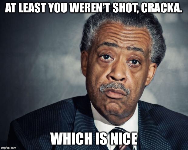 AT LEAST YOU WEREN'T SHOT, CRACKA. WHICH IS NICE | made w/ Imgflip meme maker