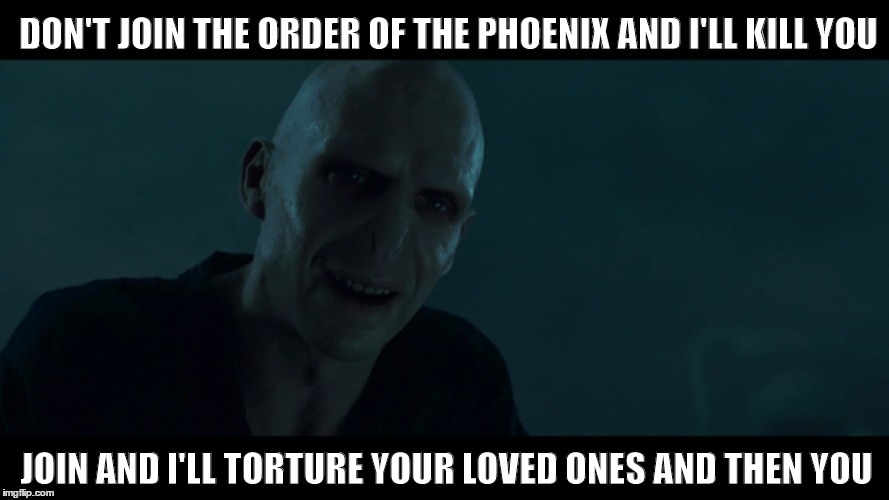 Your Choice  | DON'T JOIN THE ORDER OF THE PHOENIX AND I'LL KILL YOU; JOIN AND I'LL TORTURE YOUR LOVED ONES AND THEN YOU | image tagged in voldemort,voldemort grin,order of the phoenix | made w/ Imgflip meme maker