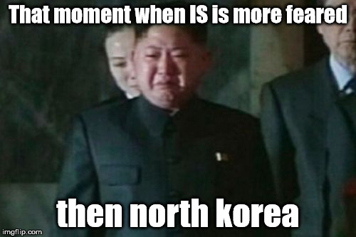 Kim Jong Un Sad | That moment when IS is more feared; then north korea | image tagged in memes,kim jong un sad | made w/ Imgflip meme maker