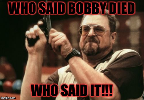 Am I The Only One Around Here | WHO SAID BOBBY DIED; WHO SAID IT!!! | image tagged in memes,am i the only one around here | made w/ Imgflip meme maker