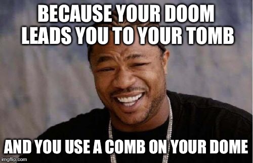 Yo Dawg Heard You Meme | BECAUSE YOUR DOOM LEADS YOU TO YOUR TOMB AND YOU USE A COMB ON YOUR DOME | image tagged in memes,yo dawg heard you | made w/ Imgflip meme maker